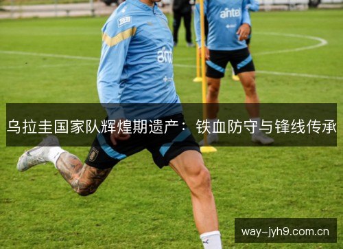 乌拉圭国家队辉煌期遗产：铁血防守与锋线传承